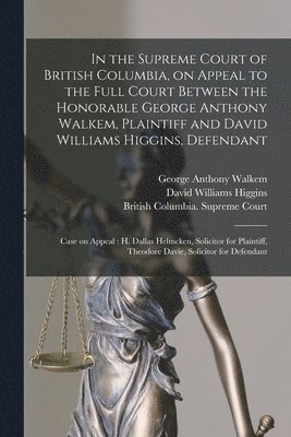 In the Supreme Court of British Columbia, on Appeal to the Full Court Between the Honorable George Anthony Walkem, Plaintiff and David Williams Higgins, Defendant; Case on Appeal [microform] 1