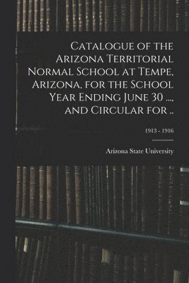 bokomslag Catalogue of the Arizona Territorial Normal School at Tempe, Arizona, for the School Year Ending June 30 ..., and Circular for ..; 1913 - 1916