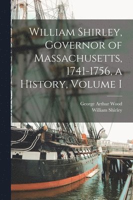 William Shirley, Governor of Massachusetts, 1741-1756, a History, Volume I