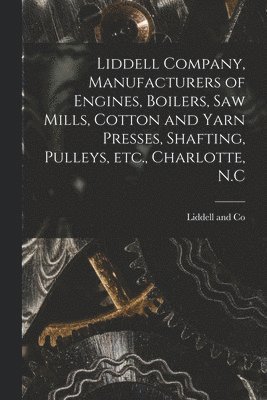 Liddell Company, Manufacturers of Engines, Boilers, Saw Mills, Cotton and Yarn Presses, Shafting, Pulleys, Etc., Charlotte, N.C 1