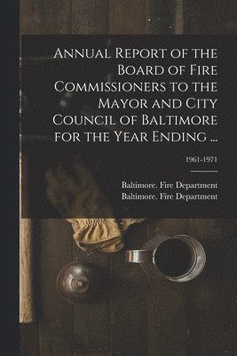 bokomslag Annual Report of the Board of Fire Commissioners to the Mayor and City Council of Baltimore for the Year Ending ...; 1961-1971