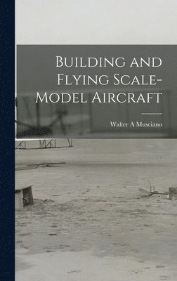 Walter A. Musciano, Walter A Musciano - Building and Flying Scale-model Aircraft, Inbunden