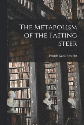 Francis Gano 1870-1957 Benedict, Francis Gano Benedict - The Metabolism of the Fasting Steer, Häftad
