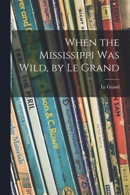 When the Mississippi Was Wild, by Le Grand 1