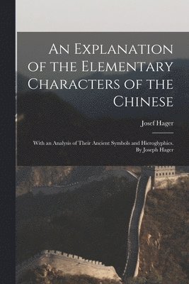 An Explanation of the Elementary Characters of the Chinese; With an Analysis of Their Ancient Symbols and Hieroglyphics. By Joseph Hager 1