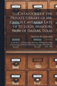 bokomslag Catalogue of the Private Library of Mr. John H. Cavender Late of St. Louis, Missouri, Now of Dallas, Texas