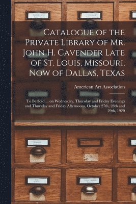 Catalogue of the Private Library of Mr. John H. Cavender Late of St. Louis, Missouri, Now of Dallas, Texas 1