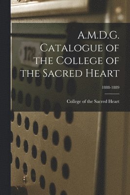 College Of The Sacred Heart - A.M.D.G. Catalogue of the College of the Sacred Heart; 1888-1889, Häftad
