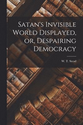 Satan's Invisible World Displayed, or, Despairing Democracy [microform] 1