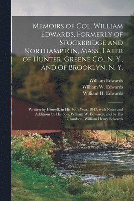 Memoirs of Col. William Edwards, Formerly of Stockbridge and Northampton, Mass., Later of Hunter, Greene Co., N. Y., and of Brooklyn, N. Y.; Written by Himself, in His 76th Year, 1847, With Notes and 1