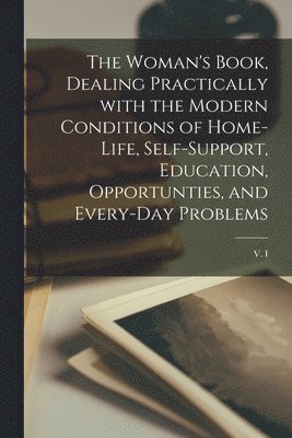 bokomslag The Woman's Book, Dealing Practically With the Modern Conditions of Home-life, Self-support, Education, Opportunties, and Every-day Problems; v. I