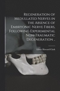 bokomslag Regeneration of Medullated Nerves in the Absence of Embryonic Nerve Fibers, Following Experimental Non-traumatic Degeneration ..