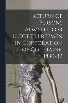 Return of Persons Admitted or Elected Freemen in Corporation of Coleraine, 1830-32 1