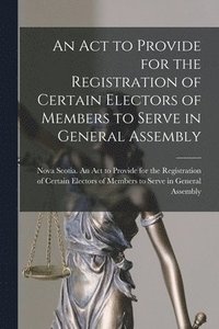 bokomslag Act to Provide for the Registration of Certain Electors of Members to Serve in General Assembly [microform]