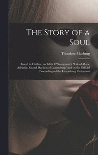 bokomslag The Story of a Soul: Based, in Outline, on Edith O'Shaugnessy's 'Life of Marie Adelaide, Grand Duchess of Luxemburg' and on the Official Pr