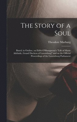 The Story of a Soul: Based, in Outline, on Edith O'Shaugnessy's 'Life of Marie Adelaide, Grand Duchess of Luxemburg' and on the Official Pr 1