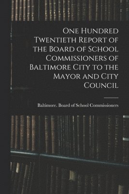 One Hundred Twentieth Report of the Board of School Commissioners of Baltimore City to the Mayor and City Council 1