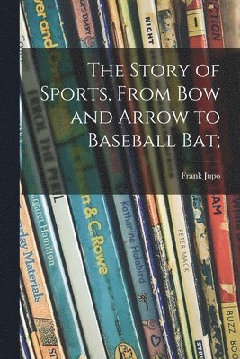 bokomslag The Story of Sports, From Bow and Arrow to Baseball Bat;