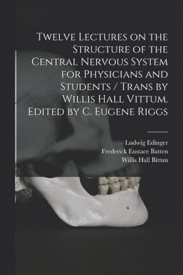 Twelve Lectures on the Structure of the Central Nervous System for Physicians and Students / Trans by Willis Hall Vittum. Edited by C. Eugene Riggs 1