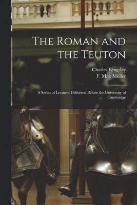 Charles 1819-1875 Kingsley, Charles Kingsley, F. Max (Friedrich Max) Mu&776;ller - Roman and the Teuton, Häftad