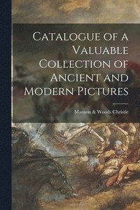 bokomslag Catalogue of a Valuable Collection of Ancient and Modern Pictures