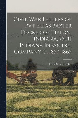 bokomslag Civil War Letters of Pvt. Elias Baxter Decker of Tipton, Indiana, 75th Indiana Infantry, Company G, 1857-1865