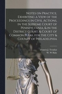 bokomslag Notes on Practice, Exhibiting a View of the Proceedings in Civil Actions, in the Supreme Court of Pennsylvania, & in the District Court, & Court of Common Pleas, for the City & County of Philadelphia