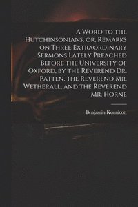bokomslag A Word to the Hutchinsonians, or, Remarks on Three Extraordinary Sermons Lately Preached Before the University of Oxford, by the Reverend Dr. Patten, the Reverend Mr. Wetherall, and the Reverend Mr.