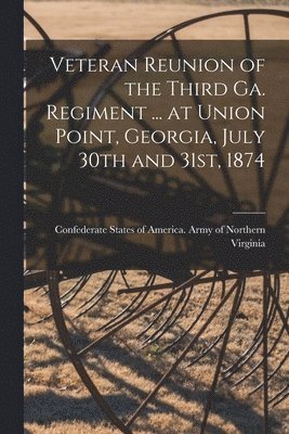 Veteran Reunion of the Third Ga. Regiment ... at Union Point, Georgia, July 30th and 31st, 1874 1