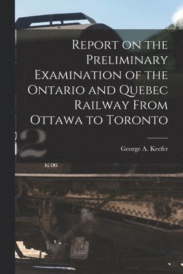 Report on the Preliminary Examination of the Ontario and Quebec Railway From Ottawa to Toronto [microform] 1