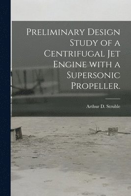 Preliminary Design Study of a Centrifugal Jet Engine With a Supersonic Propeller. 1