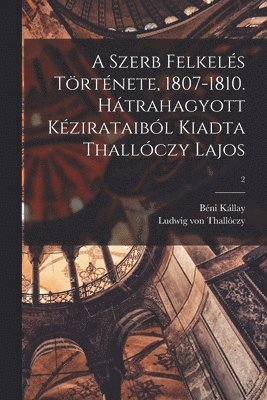 bokomslag A Szerb Felkels Trtnete, 1807-1810. Htrahagyott Kzirataibl Kiadta Thallczy Lajos; 2