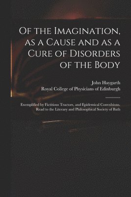 bokomslag Of the Imagination, as a Cause and as a Cure of Disorders of the Body; Exemplified by Fictitious Tractors, and Epidemical Convulsions. Read to the Literary and Philosophical Society of Bath