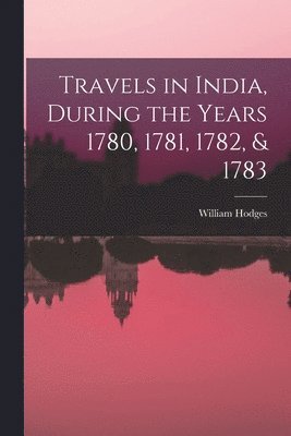 Travels in India, During the Years 1780, 1781, 1782, & 1783 1