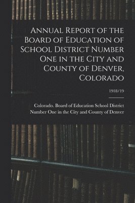 Annual Report of the Board of Education of School District Number One in the City and County of Denver, Colorado; 1918/19 1