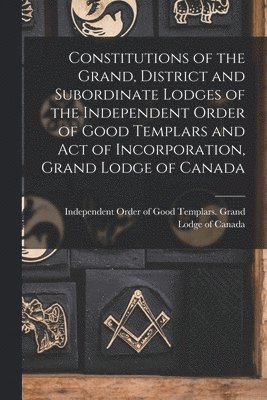 bokomslag Constitutions of the Grand, District and Subordinate Lodges of the Independent Order of Good Templars and Act of Incorporation, Grand Lodge of Canada [microform]