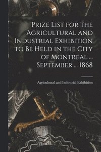 bokomslag Prize List for the Agricultural and Industrial Exhibition to Be Held in the City of Montreal ... September ... 1868 [microform]