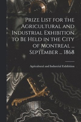 Prize List for the Agricultural and Industrial Exhibition to Be Held in the City of Montreal ... September ... 1868 [microform]