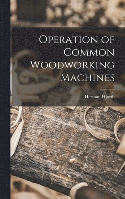 Herman 1883-1951 Hjorth, Herman Hjorth - Operation of Common Woodworking Machines, Inbunden