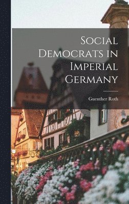 Guenther Roth - Social Democrats in Imperial Germany, Inbunden