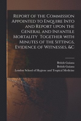 bokomslag Report of the Commission Appointed to Enquire Into and Report Upon the General and Infantile Mortality Together With Minutes of the Sittings, Evidence of Witnesses, &c