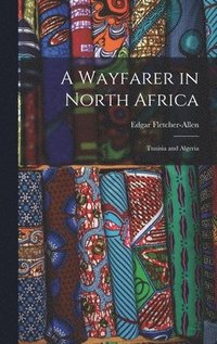 bokomslag A Wayfarer in North Africa; Tunisia and Algeria