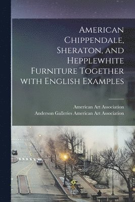 American Chippendale, Sheraton, and Hepplewhite Furniture Together With English Examples 1