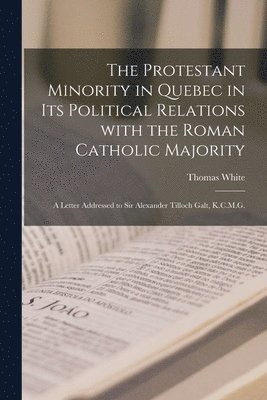 The Protestant Minority in Quebec in Its Political Relations With the Roman Catholic Majority [microform] 1