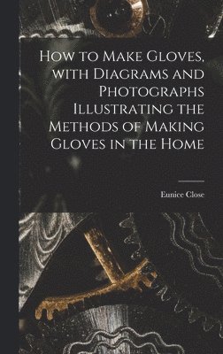 How to Make Gloves, With Diagrams and Photographs Illustrating the Methods of Making Gloves in the Home