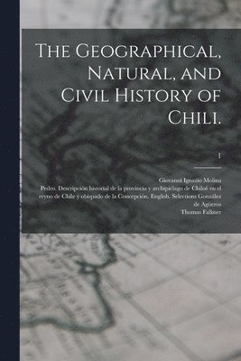The Geographical, Natural, and Civil History of Chili.; 1 1