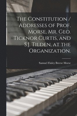 bokomslag The Constitution / Addresses of Prof. Morse, Mr. Geo. Ticknor Curtis, and S.J. Tilden, at the Organization.