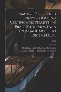 bokomslag Names of Registered Nurses Holding Certificates Permitting Practice in Montana From January 1 ... to December 31 ..; 1952