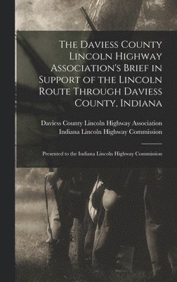 The Daviess County Lincoln Highway Association's Brief in Support of the Lincoln Route Through Daviess County, Indiana: Presented to the Indiana Linco 1