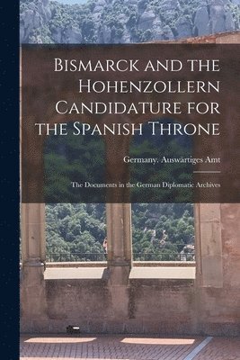 Bismarck and the Hohenzollern Candidature for the Spanish Throne: the Documents in the German Diplomatic Archives 1